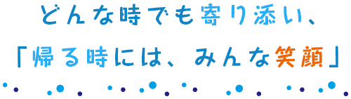 どんな時でも寄り添い、「帰る時には、みんな笑顔」